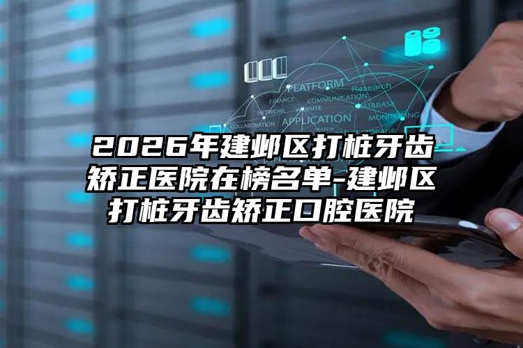2026年建邺区打桩牙齿矫正医院在榜名单-建邺区打桩牙齿矫正口腔医院