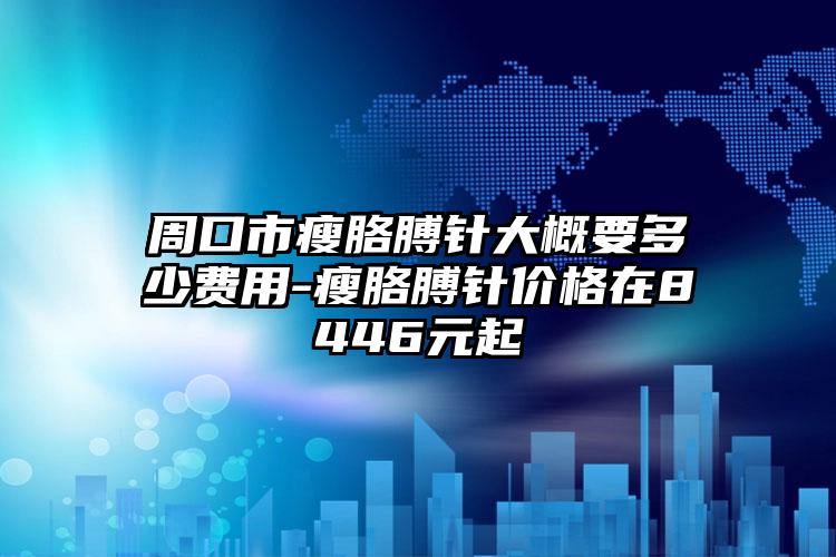 周口市瘦胳膊针大概要多少费用-瘦胳膊针价格在8446元起