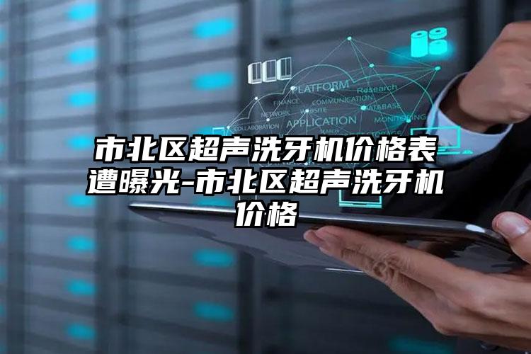 市北区超声洗牙机价格表遭曝光-市北区超声洗牙机价格