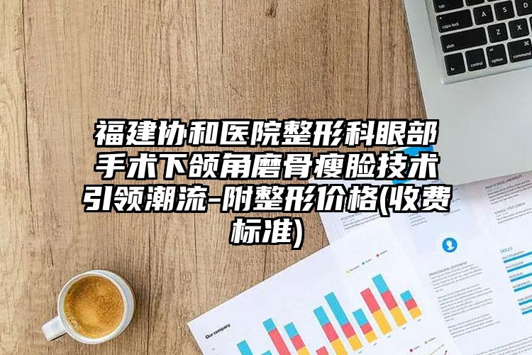 福建协和医院整形科眼部手术下颌角磨骨瘦脸技术引领潮流-附整形价格(收费标准)
