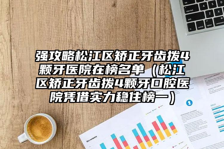 强攻略松江区矫正牙齿拨4颗牙医院在榜名单（松江区矫正牙齿拨4颗牙口腔医院凭借实力稳住榜一）