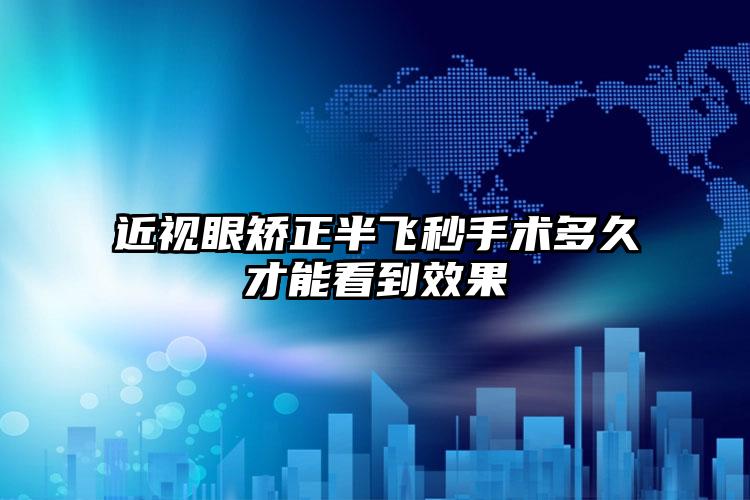 近视眼矫正半飞秒手术多久才能看到效果