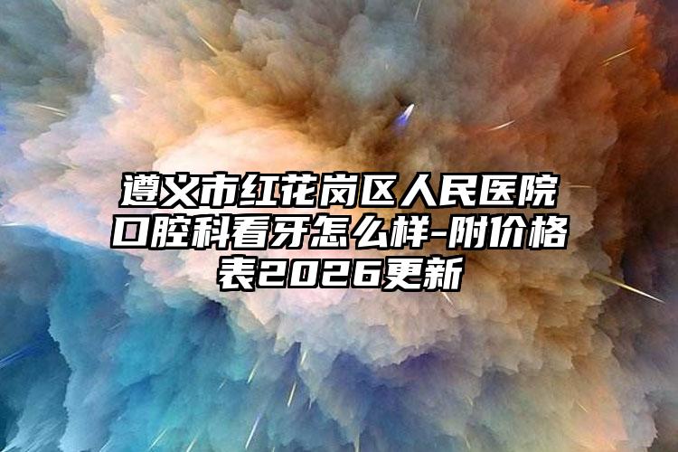 遵义市红花岗区人民医院口腔科看牙怎么样-附价格表2026更新