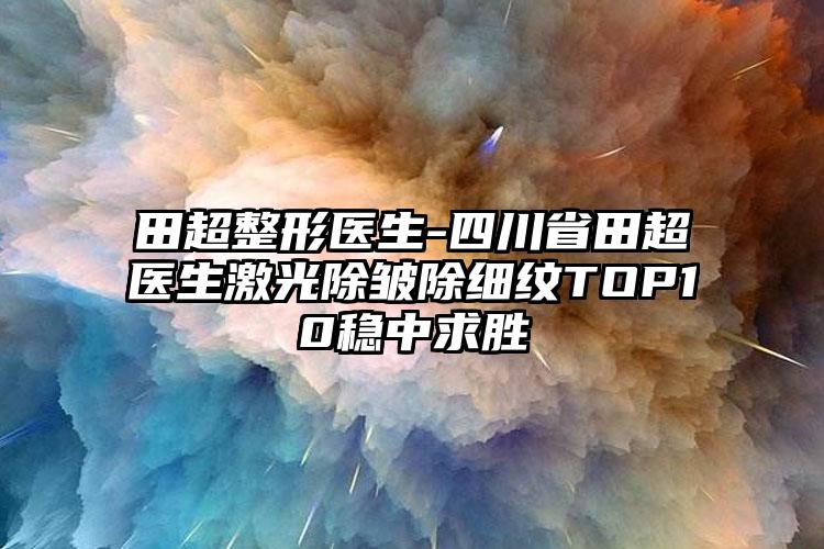田超整形医生-四川省田超医生激光除皱除细纹TOP10稳中求胜