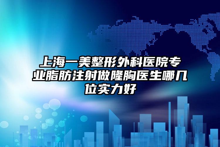 上海一美整形外科医院专业脂肪注射做隆胸医生哪几位实力好