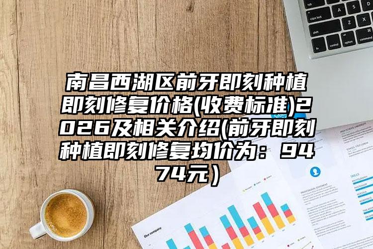 南昌西湖区前牙即刻种植即刻修复价格(收费标准)2026及相关介绍(前牙即刻种植即刻修复均价为：9474元）