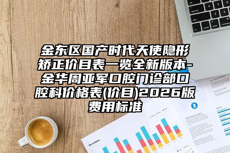 金东区国产时代天使隐形矫正价目表一览全新版本-金华周亚军口腔门诊部口腔科价格表(价目)2026版费用标准