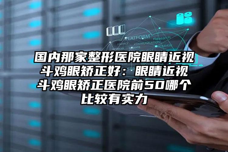 国内那家整形医院眼睛近视斗鸡眼矫正好：眼睛近视斗鸡眼矫正医院前50哪个比较有实力