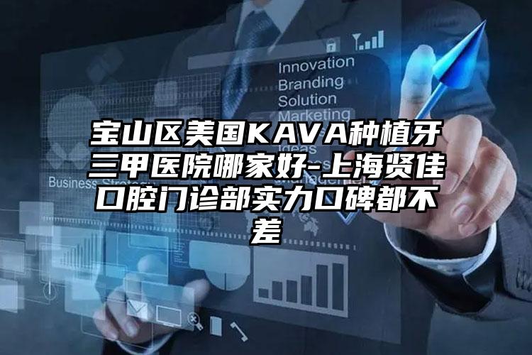 宝山区美国KAVA种植牙三甲医院哪家好-上海贤佳口腔门诊部实力口碑都不差