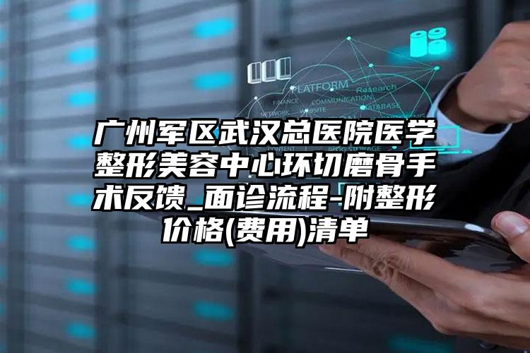 广州军区武汉总医院医学整形美容中心环切磨骨手术反馈_面诊流程-附整形价格(费用)清单