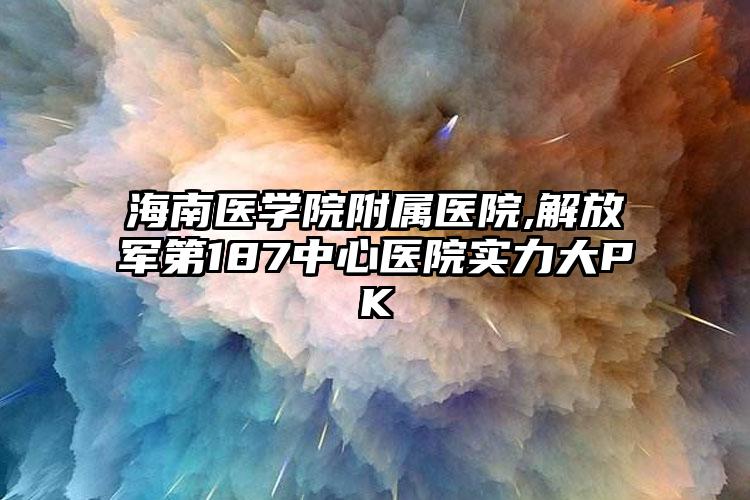 海南医学院附属医院,解放军第187中心医院实力大PK