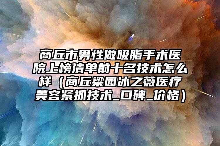 商丘市男性做吸脂手术医院上榜清单前十名技术怎么样（商丘梁园冰之薇医疗美容紧抓技术_口碑_价格）