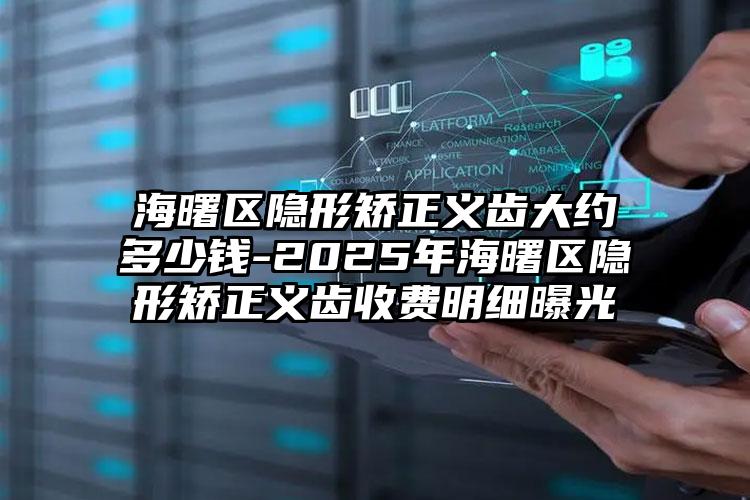 海曙区隐形矫正义齿大约多少钱-2025年海曙区隐形矫正义齿收费明细曝光