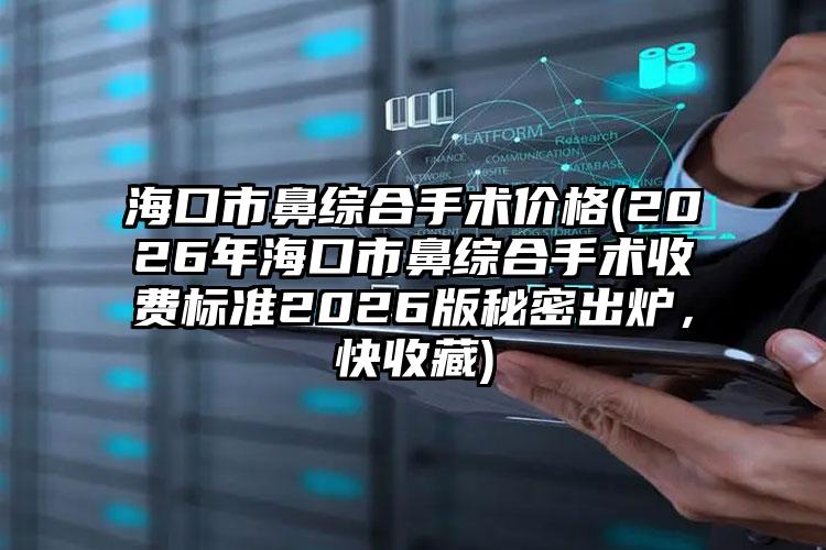 海口市鼻综合手术价格(2026年海口市鼻综合手术收费标准2026版秘密出炉，快收藏)