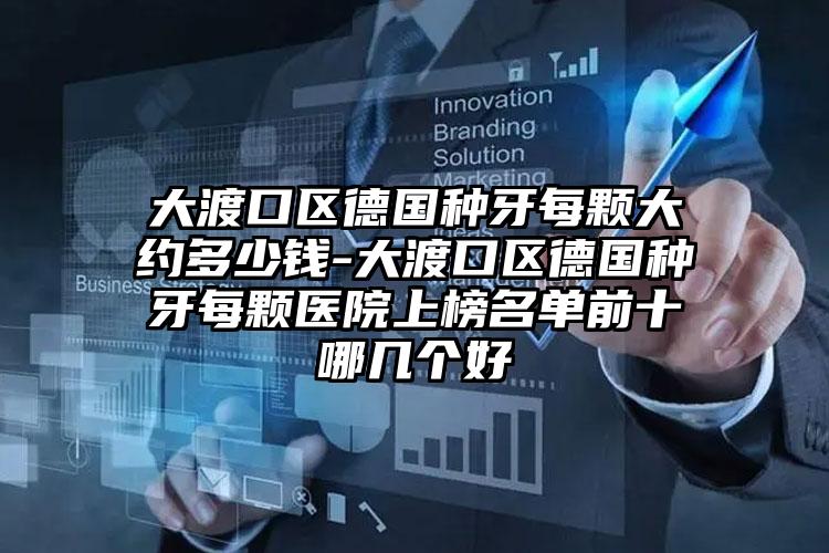 大渡口区德国种牙每颗大约多少钱-大渡口区德国种牙每颗医院上榜名单前十哪几个好