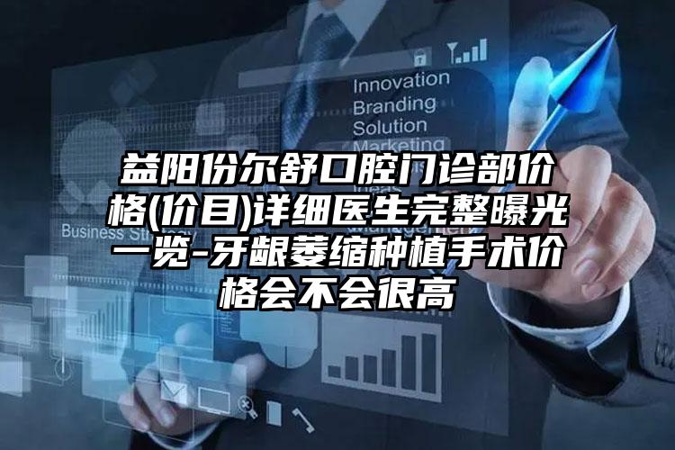 益阳份尔舒口腔门诊部价格(价目)详细医生完整曝光一览-牙龈萎缩种植手术价格会不会很高