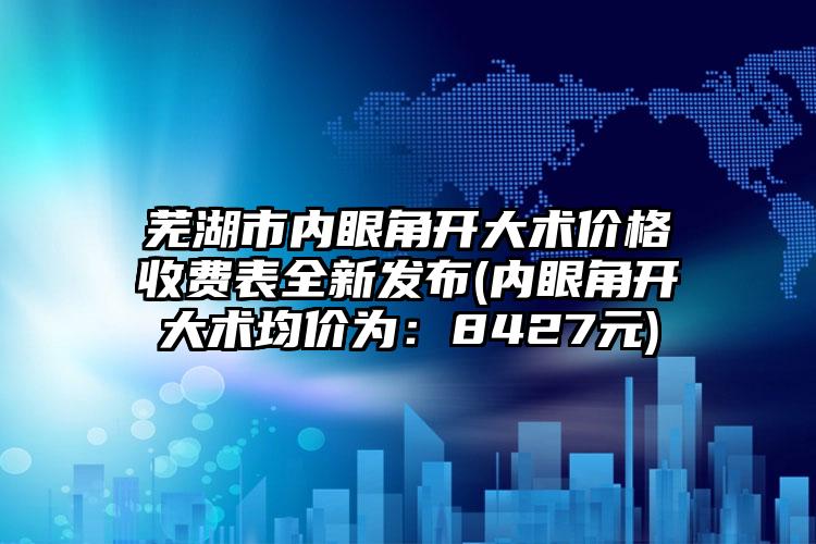 芜湖市内眼角开大术价格收费表全新发布(内眼角开大术均价为：8427元)