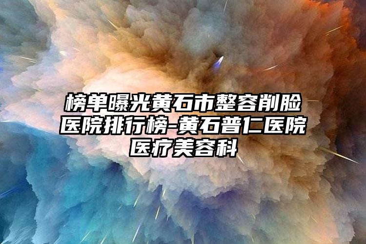 榜单曝光黄石市整容削脸医院排行榜-黄石普仁医院医疗美容科