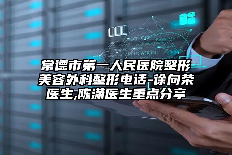 常德市第一人民医院整形美容外科整形电话-徐向荣医生,陈潇医生重点分享