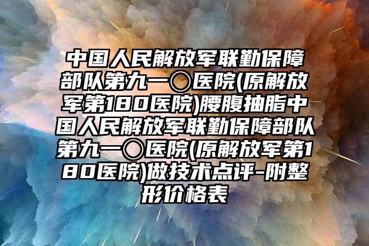 中国人民解放军联勤保障部队第九一〇医院(原解放军第180医院)腰腹抽脂中国人民解放军联勤保障部队第九一〇医院(原解放军第180医院)做技术点评-附整形价格表