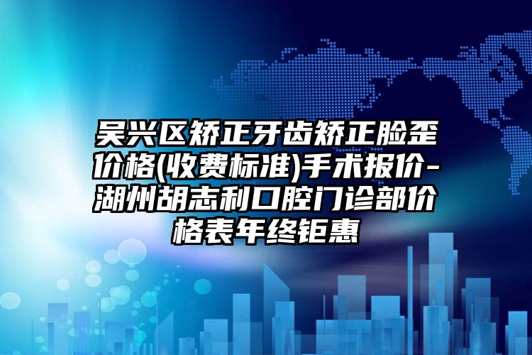 吴兴区矫正牙齿矫正脸歪价格(收费标准)手术报价-湖州胡志利口腔门诊部价格表年终钜惠