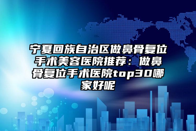 宁夏回族自治区做鼻骨复位手术美容医院推荐：做鼻骨复位手术医院top30哪家好呢