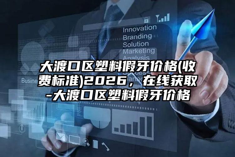 大渡口区塑料假牙价格(收费标准)2026，在线获取-大渡口区塑料假牙价格