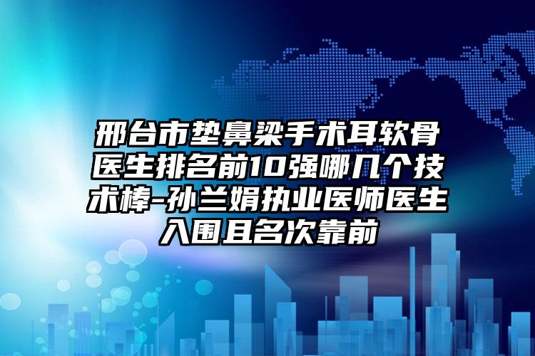 邢台市垫鼻梁手术耳软骨医生排名前10强哪几个技术棒-孙兰娟执业医师医生入围且名次靠前
