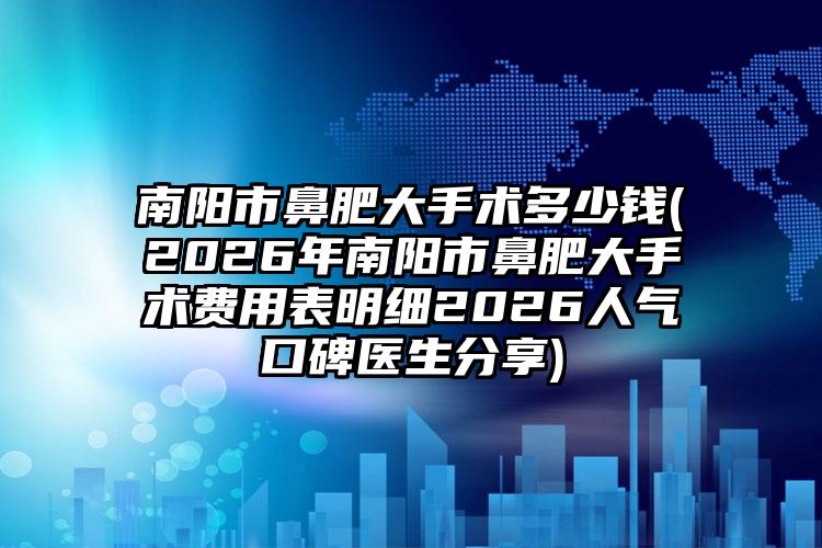 南阳市鼻肥大手术多少钱(2026年南阳市鼻肥大手术费用表明细2026人气口碑医生分享)