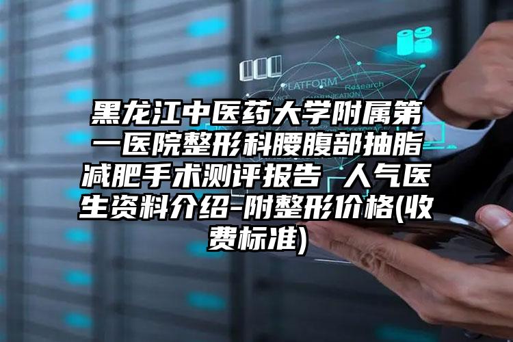 黑龙江中医药大学附属第一医院整形科腰腹部抽脂减肥手术测评报告 人气医生资料介绍-附整形价格(收费标准)