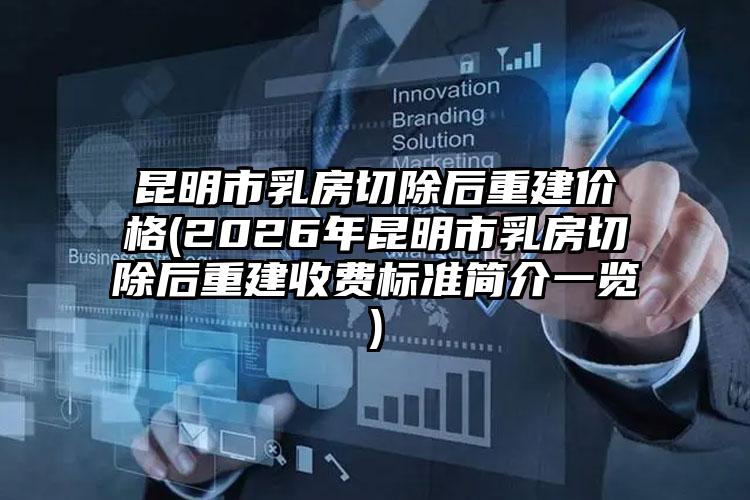 昆明市乳房切除后重建价格(2026年昆明市乳房切除后重建收费标准简介一览)
