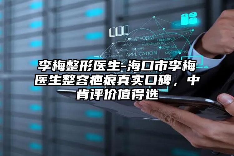 李梅整形医生-海口市李梅医生整容疤痕真实口碑，中肯评价值得选