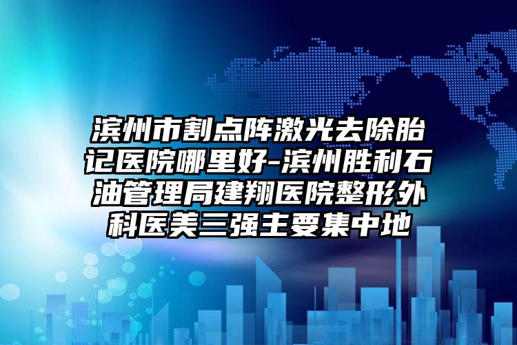滨州市割点阵激光去除胎记医院哪里好-滨州胜利石油管理局建翔医院整形外科医美三强主要集中地