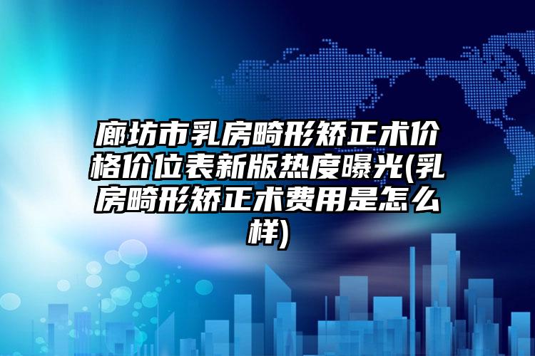 廊坊市乳房畸形矫正术价格价位表新版热度曝光(乳房畸形矫正术费用是怎么样)