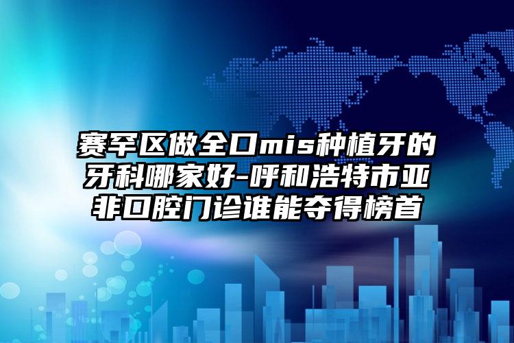 赛罕区做全口mis种植牙的牙科哪家好-呼和浩特市亚非口腔门诊谁能夺得榜首