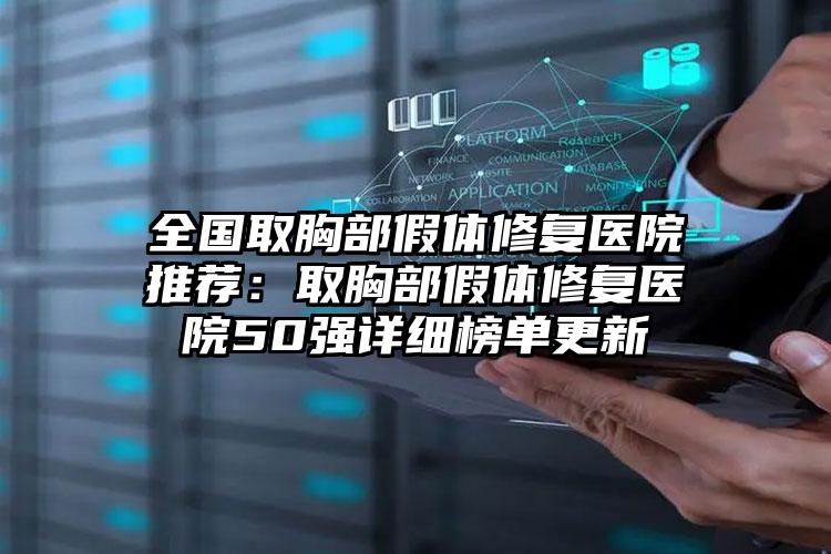 全国取胸部假体修复医院推荐：取胸部假体修复医院50强详细榜单更新