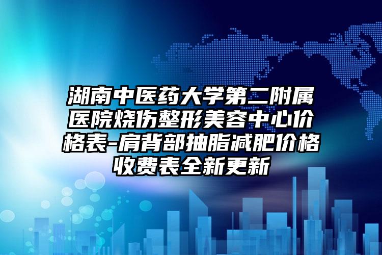 湖南中医药大学第二附属医院烧伤整形美容中心价格表-肩背部抽脂减肥价格收费表全新更新