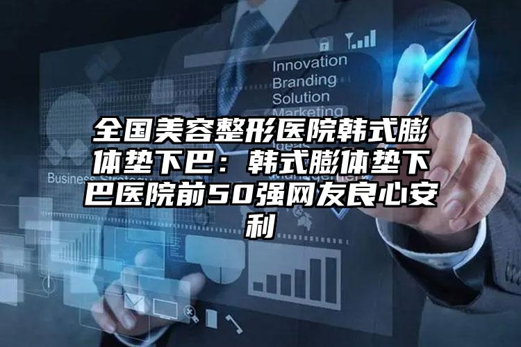 全国美容整形医院韩式膨体垫下巴：韩式膨体垫下巴医院前50强网友良心安利