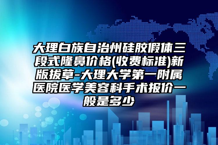 大理白族自治州硅胶假体三段式隆鼻价格(收费标准)新版拔草-大理大学第一附属医院医学美容科手术报价一般是多少