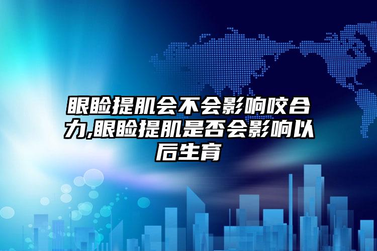 眼睑提肌会不会影响咬合力,眼睑提肌是否会影响以后生育