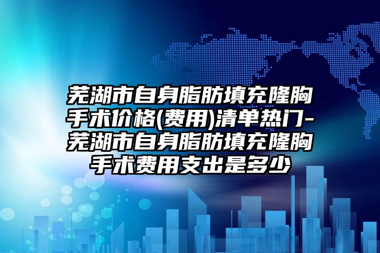 芜湖市自身脂肪填充隆胸手术价格(费用)清单热门-芜湖市自身脂肪填充隆胸手术费用支出是多少