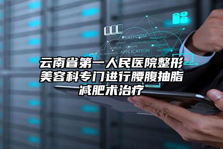 云南省第一人民医院整形美容科专门进行腰腹抽脂减肥术治疗