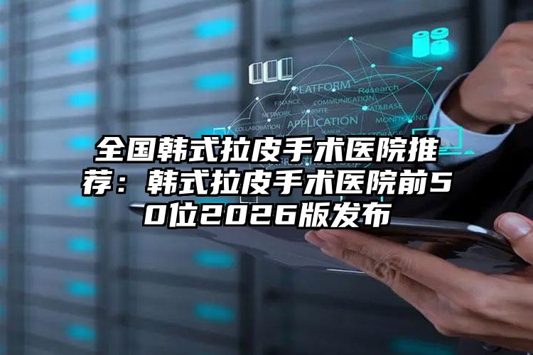 全国韩式拉皮手术医院推荐：韩式拉皮手术医院前50位2026版发布