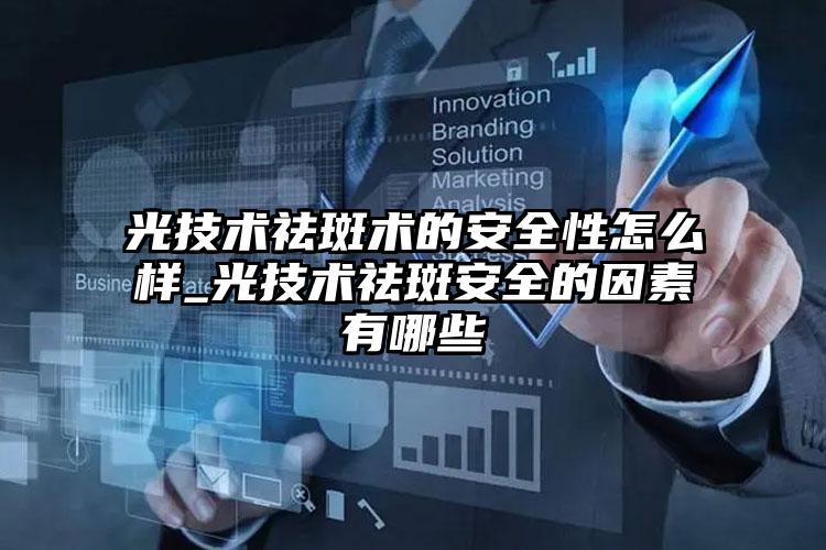 光技术祛斑术的安全性怎么样_光技术祛斑安全的因素有哪些