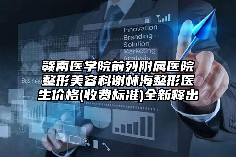 赣南医学院前列附属医院整形美容科谢林海整形医生价格(收费标准)全新释出