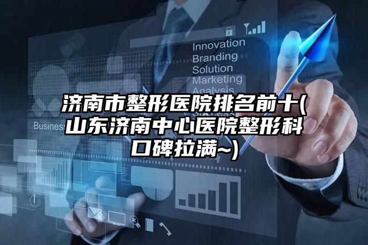 济南市整形医院排名前十(山东济南中心医院整形科口碑拉满~)