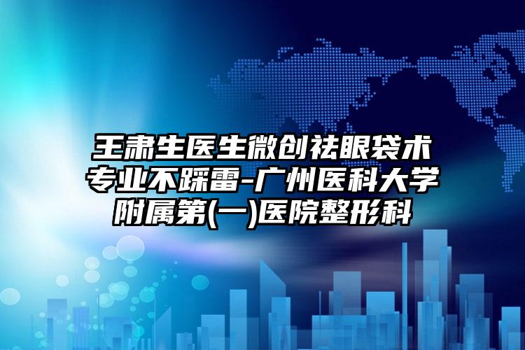 王肃生医生微创祛眼袋术专业不踩雷-广州医科大学附属第(一)医院整形科