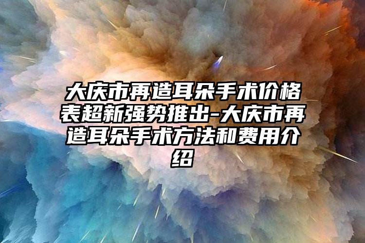大庆市再造耳朵手术价格表超新强势推出-大庆市再造耳朵手术方法和费用介绍