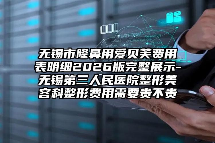无锡市隆鼻用爱贝芙费用表明细2026版完整展示-无锡第三人民医院整形美容科整形费用需要贵不贵