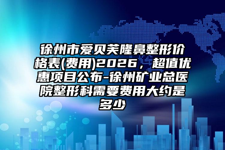 徐州市爱贝芙隆鼻整形价格表(费用)2026，超值优惠项目公布-徐州矿业总医院整形科需要费用大约是多少